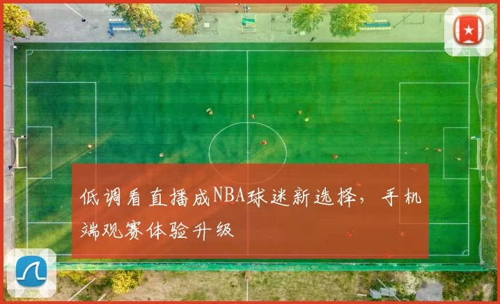 低调看直播成NBA球迷新选择，手机端观赛体验升级