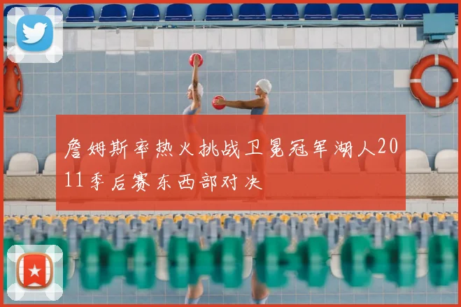 詹姆斯率热火挑战卫冕冠军湖人2011季后赛东西部对决
