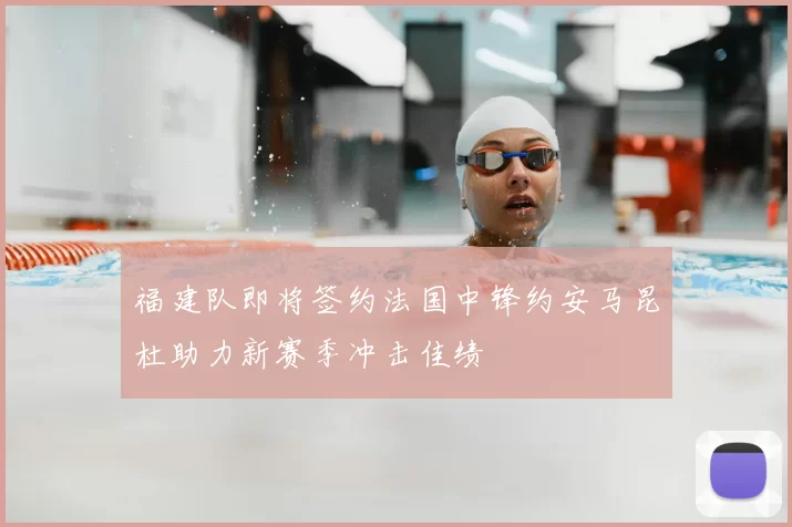 福建队即将签约法国中锋约安马昆杜助力新赛季冲击佳绩