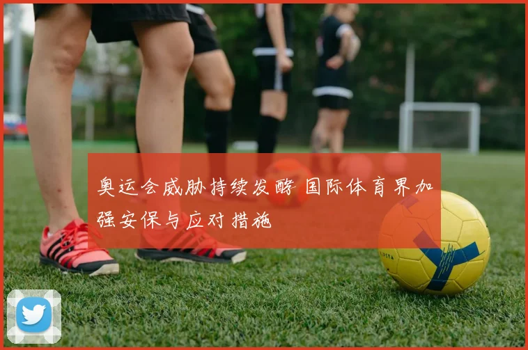 奥运会威胁持续发酵 国际体育界加强安保与应对措施