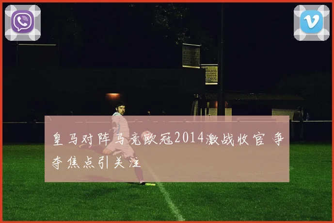 皇马对阵马竞欧冠2014激战收官 争夺焦点引关注