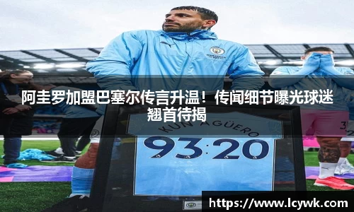 阿圭罗加盟巴塞尔传言升温！传闻细节曝光球迷翘首待揭