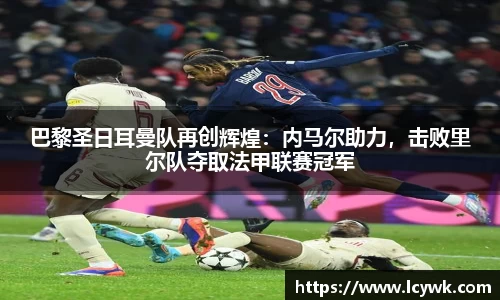巴黎圣日耳曼队再创辉煌：内马尔助力，击败里尔队夺取法甲联赛冠军