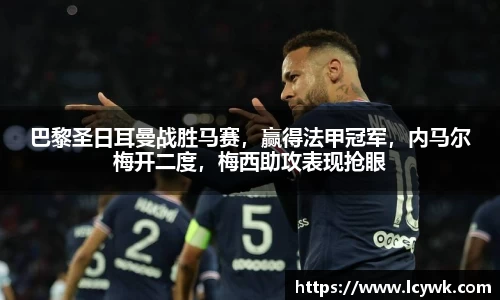 巴黎圣日耳曼战胜马赛，赢得法甲冠军，内马尔梅开二度，梅西助攻表现抢眼