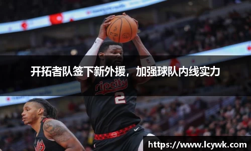 开拓者队签下新外援，加强球队内线实力