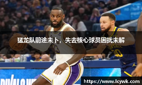猛龙队前途未卜，失去核心球员困扰未解