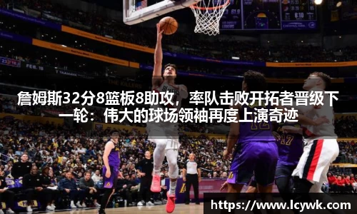 詹姆斯32分8篮板8助攻，率队击败开拓者晋级下一轮：伟大的球场领袖再度上演奇迹