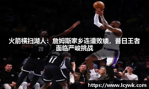 火箭横扫湖人：詹姆斯家乡连遭败绩，昔日王者面临严峻挑战