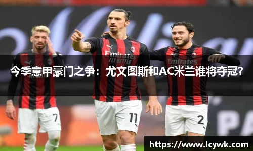 今季意甲豪门之争：尤文图斯和AC米兰谁将夺冠？