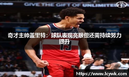 奇才主帅盖里特：球队表现亮眼但还需持续努力提升