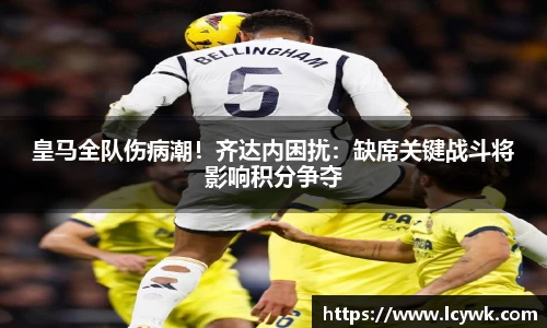 皇马全队伤病潮！齐达内困扰：缺席关键战斗将影响积分争夺