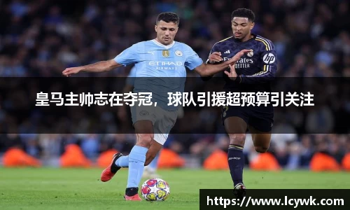 皇马主帅志在夺冠，球队引援超预算引关注