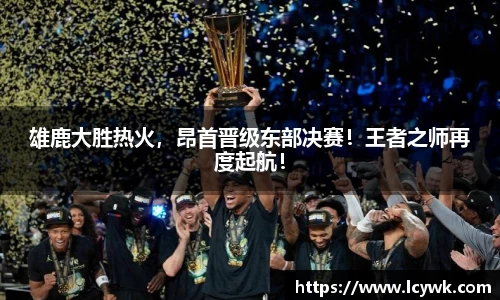 雄鹿大胜热火，昂首晋级东部决赛！王者之师再度起航！