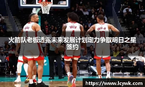火箭队老板透露未来发展计划定力争取明日之星签约