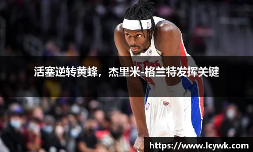 活塞逆转黄蜂，杰里米-格兰特发挥关键