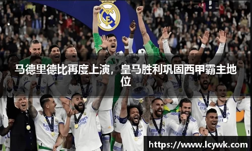 马德里德比再度上演，皇马胜利巩固西甲霸主地位