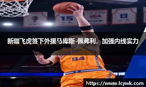 新疆飞虎签下外援马库斯-佩弗利，加强内线实力