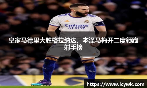 皇家马德里大胜格拉纳达，本泽马梅开二度领跑射手榜