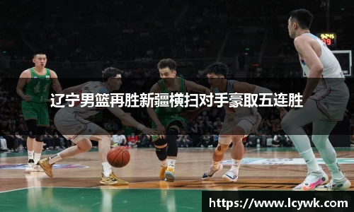 辽宁男篮再胜新疆横扫对手豪取五连胜