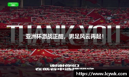 亚洲杯激战正酣，男足风云再起！