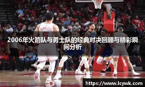 2006年火箭队与勇士队的经典对决回顾与精彩瞬间分析