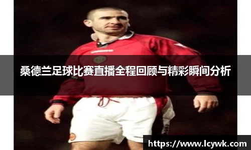 桑德兰足球比赛直播全程回顾与精彩瞬间分析