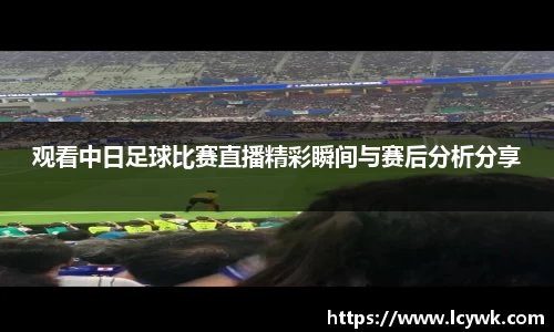 观看中日足球比赛直播精彩瞬间与赛后分析分享