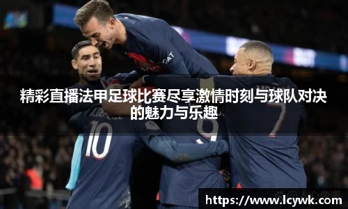 精彩直播法甲足球比赛尽享激情时刻与球队对决的魅力与乐趣