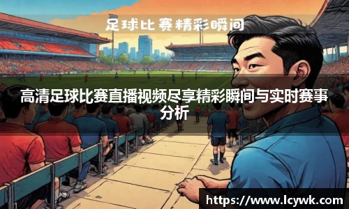高清足球比赛直播视频尽享精彩瞬间与实时赛事分析