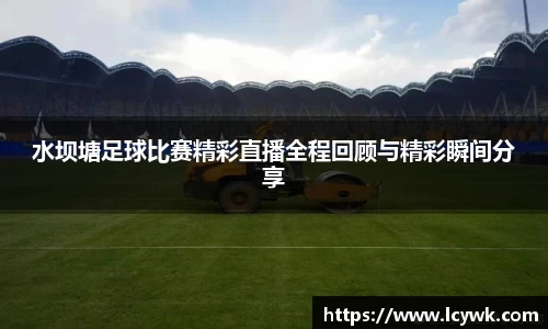 水坝塘足球比赛精彩直播全程回顾与精彩瞬间分享