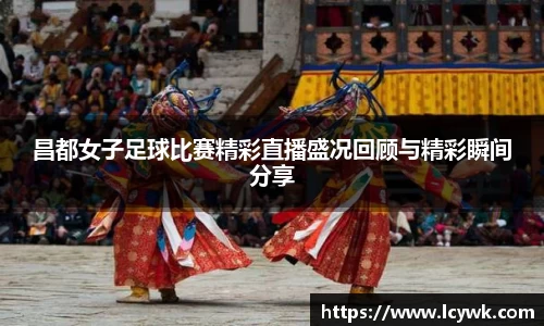 昌都女子足球比赛精彩直播盛况回顾与精彩瞬间分享