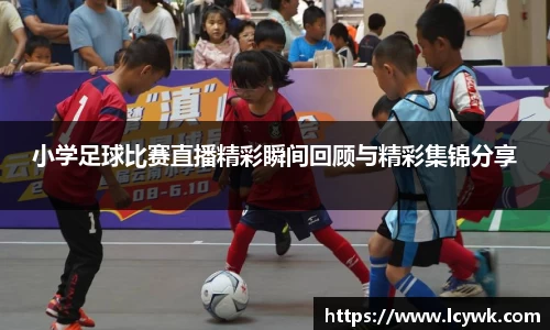 小学足球比赛直播精彩瞬间回顾与精彩集锦分享