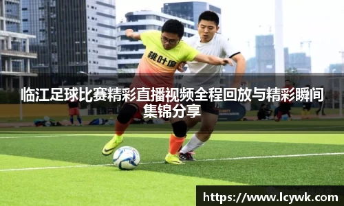临江足球比赛精彩直播视频全程回放与精彩瞬间集锦分享