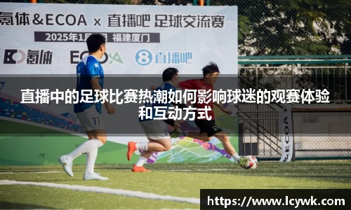 直播中的足球比赛热潮如何影响球迷的观赛体验和互动方式