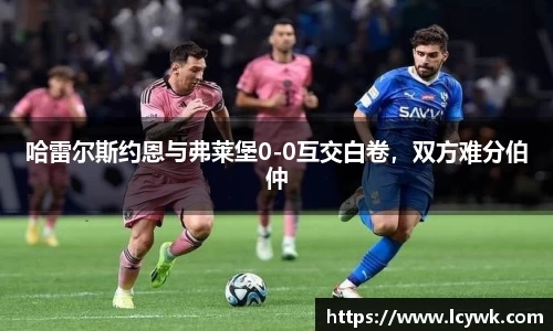 哈雷尔斯约恩与弗莱堡0-0互交白卷，双方难分伯仲