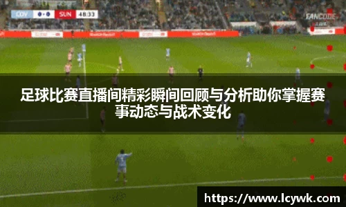 足球比赛直播间精彩瞬间回顾与分析助你掌握赛事动态与战术变化