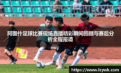 阿图什足球比赛现场直播精彩瞬间回顾与赛后分析全程报道