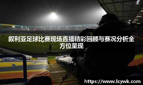 叙利亚足球比赛现场直播精彩回顾与赛况分析全方位呈现