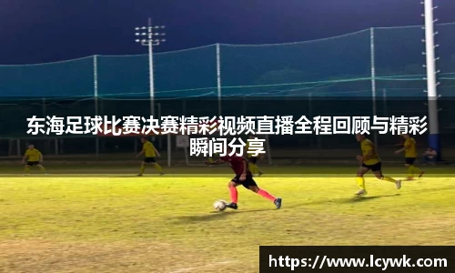 东海足球比赛决赛精彩视频直播全程回顾与精彩瞬间分享