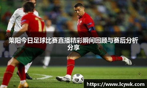 莱阳今日足球比赛直播精彩瞬间回顾与赛后分析分享