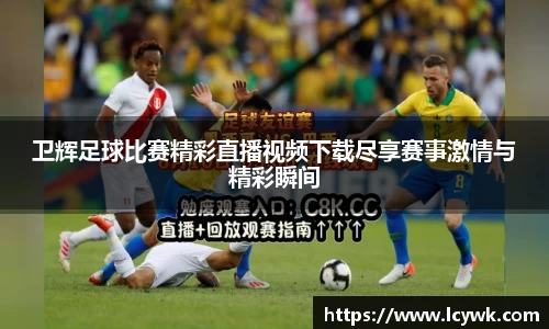 卫辉足球比赛精彩直播视频下载尽享赛事激情与精彩瞬间