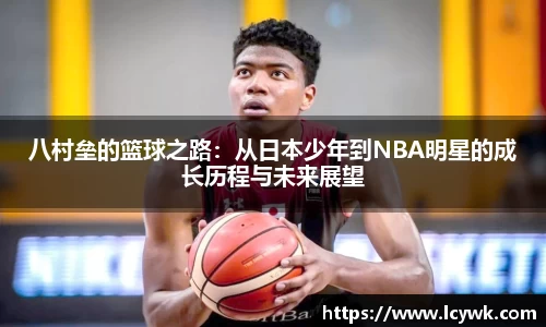 八村垒的篮球之路：从日本少年到NBA明星的成长历程与未来展望