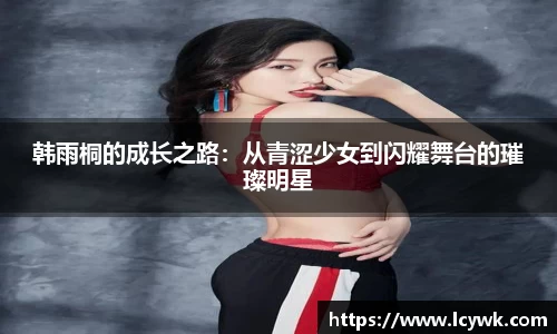 韩雨桐的成长之路：从青涩少女到闪耀舞台的璀璨明星
