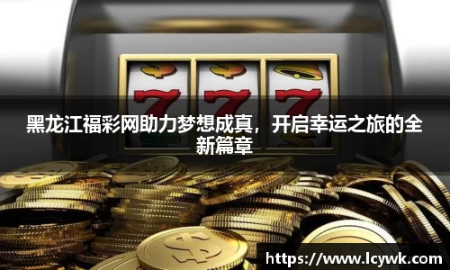 黑龙江福彩网助力梦想成真，开启幸运之旅的全新篇章