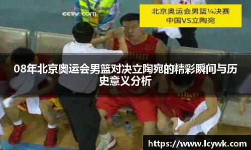 08年北京奥运会男篮对决立陶宛的精彩瞬间与历史意义分析