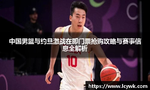 中国男篮与约旦激战在即门票抢购攻略与赛事信息全解析