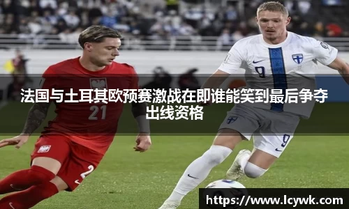 法国与土耳其欧预赛激战在即谁能笑到最后争夺出线资格